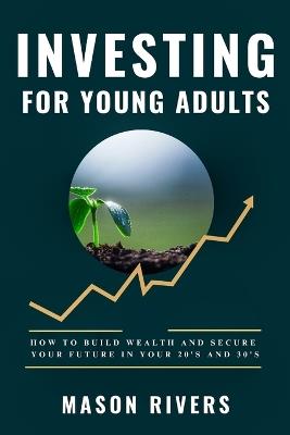 Investing for Young Adults: How to Build Wealth and Secure Your Future in Your 20s and 30s - Mason Rivers - cover