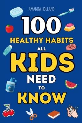 100 Healthy Habits All Kids Need To Know: Building a Foundation for a Happy, Healthy Life. A Complete Guide to Everyday Wellness and Well-being - Amanda Holland - cover