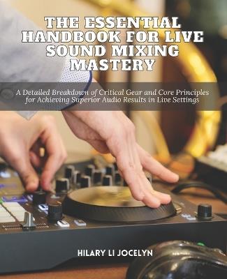 The Essential Handbook for Live Sound Mixing Mastery: A Detailed Breakdown of Critical Gear and Core Principles for Achieving Superior Audio Results in Live Settings - Hilary Li Jocelyn - cover