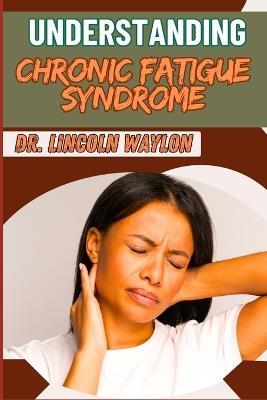 Understanding Chronic Fatigue Syndrome: Comprehensive Guide To Symptoms, Causes, Diagnosis, And Effective Management Strategies For Lasting Relief - Lincoln Waylon - cover