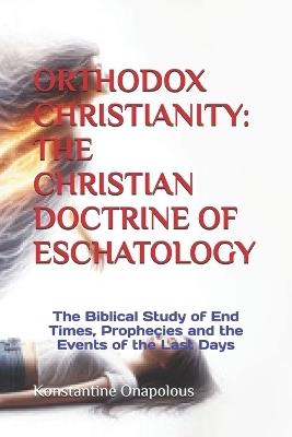 Orthodox Christianity: THE CHRISTIAN DOCTRINE OF ESCHATOLOGY: The Biblical Study of End Times, Prophecies and the Events of the Last Days - Konstantine Onapolous - cover