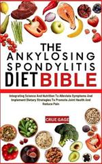 The Ankylosing Spondylitis Diet Bible: Integrating Science And Nutrition To Alleviate Symptoms And Implement Dietary Strategies To Promote Joint Health And Reduce Pain