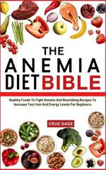 The Anemia Diet Bible: Healthy Foods To Fight Anemia And Nourishing Recipes To Increase Your Iron And Energy Levels For Beginners