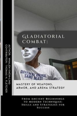 Gladiatorial Combat: Mastery of Weapons, Armor, and Arena Strategy: From Ancient Beginnings to Modern Techniques: Skills and Strategies for Success - Thomas H Fletcher,Whalen Kwon-Ling - cover