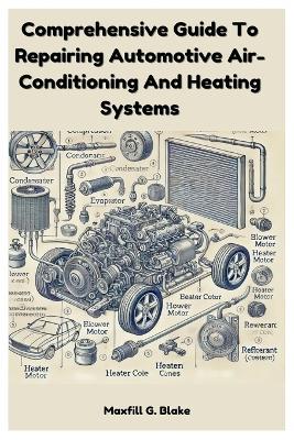 Comprehensive Guide To Repairing Automotive Air-Conditioning And Heating Systems: A Step-By-Step Manual For Diagnosing, Fixing, And Upgrading Car A/C And Heating Systems - Maxfill G Blake - cover