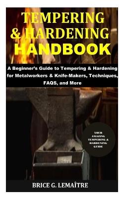 Tempering & Hardening Handbook: A Beginner's Guide to Tempering & Hardening for Metalworkers & Knife-Makers, Techniques, FAQS, and More - Brice G Lema?tre - cover