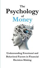 The Psychology of Money: Understanding Emotional and Behavioral Factors in Financial Decision-Making