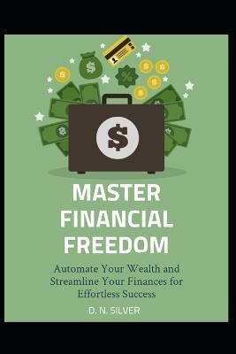 Master Financial Freedom: Automate Your Wealth and Streamline Your Finances for Effortless Success - D N Silver - cover