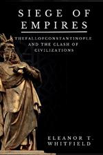 Siege of Empires: The Fall of Constantinople and the Clash of Civilizations