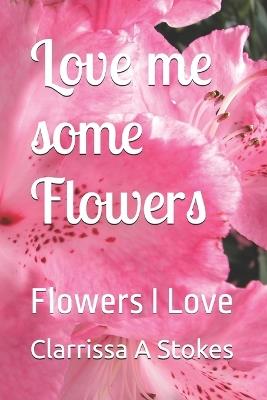 Love me some Flowers: Flowers I Love - Clarrissa Ann Stokes - cover