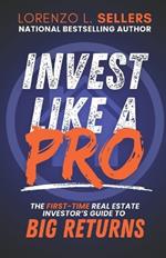 Invest Like A Pro: The First-Time Real Estate Investor's Guide to Big Returns