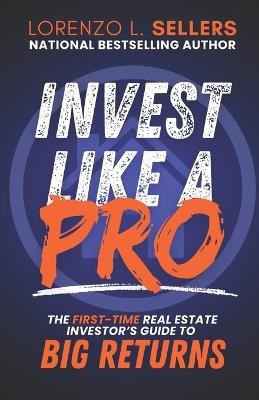 Invest Like A Pro: The First-Time Real Estate Investor's Guide to Big Returns - Lorenzo L Sellers - cover