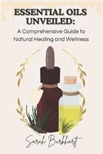 Essential Oils Unveiled: A Comprehensive Guide to Natural Healing and Wellness