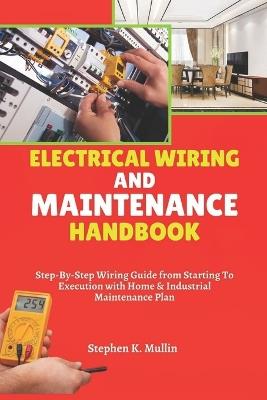 Electrical Wiring and Maintenance Handbook: Step-By-Step Wiring Guide from Starting To Execution with Home & Industrial Maintenance Plan - Stephen K Mullin - cover