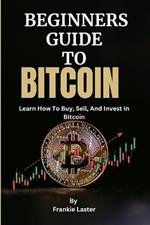 Beginners Guide to Bitcoin: Learn How To Buy, Sell, And Invest In Bitcoin