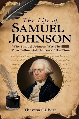 The Life of Samuel Johnson: Why Samuel Johnson Was The Most Influential Thinker Of His Time. - Theresa Gilbert - cover