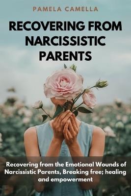 Recovering from Narcissistic Parents: Recovering from the Emotional Wounds of Narcissistic Parents, Breaking free; healing and empowerment - Pamela Camella - cover