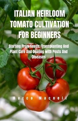 Italian Heirloom Tomato Cultivation for Beginners: Starting From Seeds, Transplanting And Plant Care And Dealing with Pests And Diseases - Marco MacNeil - cover