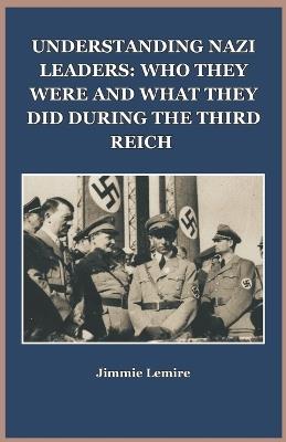 Understanding Nazi Leaders: Who They Were and What They Did During the Third Reich - Jimmie Lemire - cover