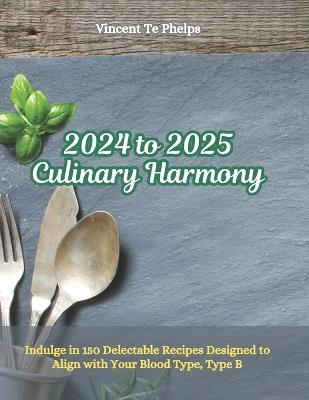 2024 to 2025 Culinary Harmony: Indulge in 150 Delectable Recipes Designed to Align with Your Blood Type, Type B - Vincent Te Phelps - cover