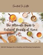 The Ultimate Guide to Natural Beauty at Home: 150 DIY Recipes for a Healthy and Glowing Complexion