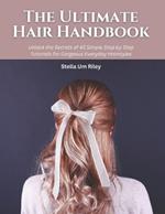 The Ultimate Hair Handbook: Unlock the Secrets of 45 Simple Step by Step Tutorials for Gorgeous Everyday Hairstyles