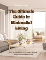 The Ultimate Guide to Minimalist Living: 150 Design Ideas to Create a Serene and Sophisticated Home