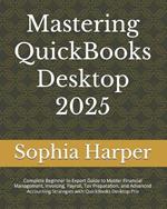 Mastering QuickBooks Desktop 2025: Complete Beginner to Expert Guide to Master Financial Management, Invoicing, Payroll, Tax Preparation, and Advanced Accounting Strategies with QuickBooks Desktop Pro