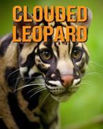 Clouded Leopard: The Essential Guide to This Amazing Animal with Amazing Photos