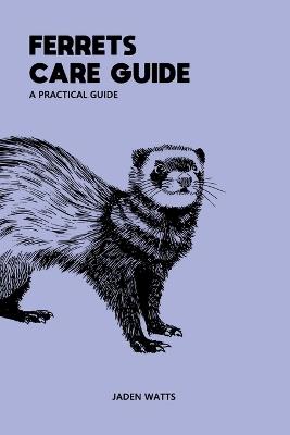 Ferrets Care Guide Apractical Guide: The Everything Ferret Complete Guide to Ferrets and Ferret Care - Jaden Watts - cover