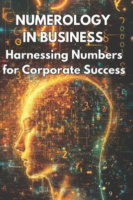 Numerology in Business Harnessing Numbers for Corporate Success: Explores how businesses can use numerology to enhance branding, marketing strategies, and team dynamics - Henrika Juknaite - cover