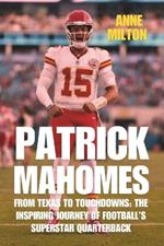 Patrick Mahomes: From Texas to Touchdowns: The Inspiring Journey of Football's Superstar Quarterback