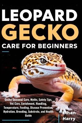 Leopard Gecko Care for Beginners: Gecko Seasonal Care, Myths, Safety Tips, Vet Care, Enrichment, Handling, Temperature, Feeding, Disease Prevention, Hydration, Breeding, Substrate, and Health Guide - Ethan Harry - cover