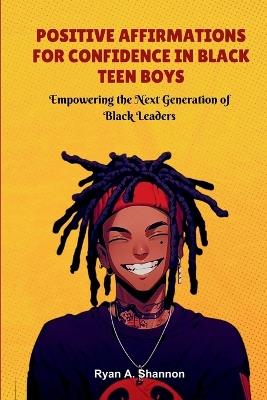 Positive Affirmations for Confidence in Black Teen Boys: Empowering the Next Generation of Black Leaders - Ryan A Shannon - cover