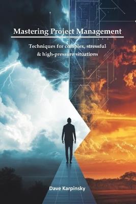 Mastering Project Management: Techniques for complex, stressful & high-pressure situations - Dave Karpinsky - cover