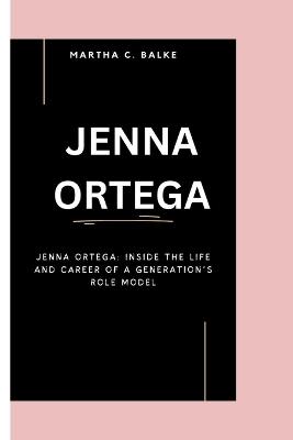 Jenna Ortega: Jenna Ortega: Inside the Life and Career of a Generation's Role Model - Martha C Balke - cover