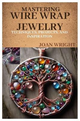 Mastering Wire Wrap Jewelry: Techniques, Projects, and Inspiration - Joan Wright - cover