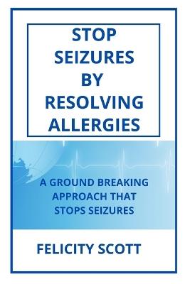 Stop Seizures by Resolving Allergies - Felicity Scott - cover