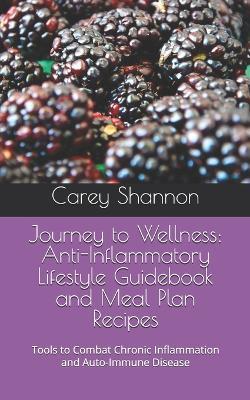 Journey to Wellness: Anti-Inflammatory Lifestyle Guidebook and Meal Plan Recipes: Tools to Combat Chronic Inflammation and Auto-Immune Disease - Carey Caye Shannon - cover