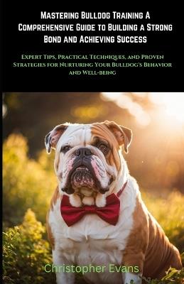 Mastering Bulldog Training A Comprehensive Guide to Building a Strong Bond and Achieving Success: Expert Tips, Practical Techniques, and Proven Strategies for Nurturing Your Bulldog's Behavior and Well-being - Christopher Evans - cover