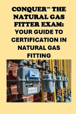 Conquer the Natural Gas Fitter Exam: Your Guide to Certification in Natural Gas Fitting - Philip Martin McCaulay - cover