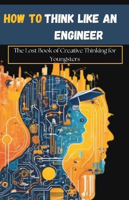 How to Think Like an Engineer: The Lost Book of Creative Thinking for Youngsters - Dylan Austin - cover