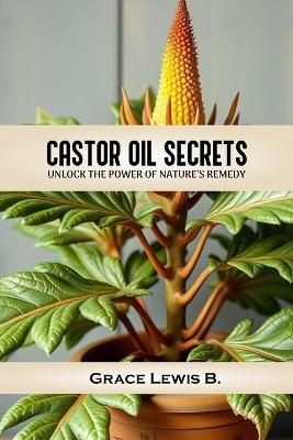 Castor Oil Secrets: Unlock the Power of Nature's Remedy - Grace B Lewis - cover