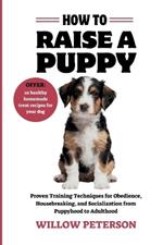 How to Raise a puppy: Proven Training Techniques for Obedience, Housebreaking, and Socialization from Puppyhood to Adulthood