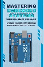 Mastering Embedded Systems with UML State Machines: Designing Embedded Systems Building Robust Embedded Systems Using UML