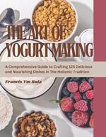 The Art of Yogurt Making: A Comprehensive Guide to Crafting 125 Delicious and Nourishing Dishes in The Hellenic Tradition