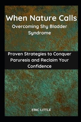 When Nature Calls: Overcoming Shy Bladder Syndrome: Proven Strategies to Conquer Paruresis and Reclaim Your Confidence - Eric Little - cover