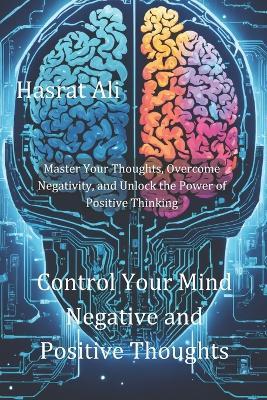 Control Your Mind Negative and Positive Thoughts: Master Your Thoughts, Overcome Negativity, and Unlock the Power of Positive Thinking - Hasrat Ali - cover