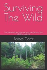 Surviving The Wild: The Primitive Path: Essential Bushcraft Skills for the Modern Explorer