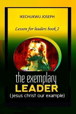 The Exemplary Leader: Jesus Christ Our Example - Ikechukwu Joseph - cover